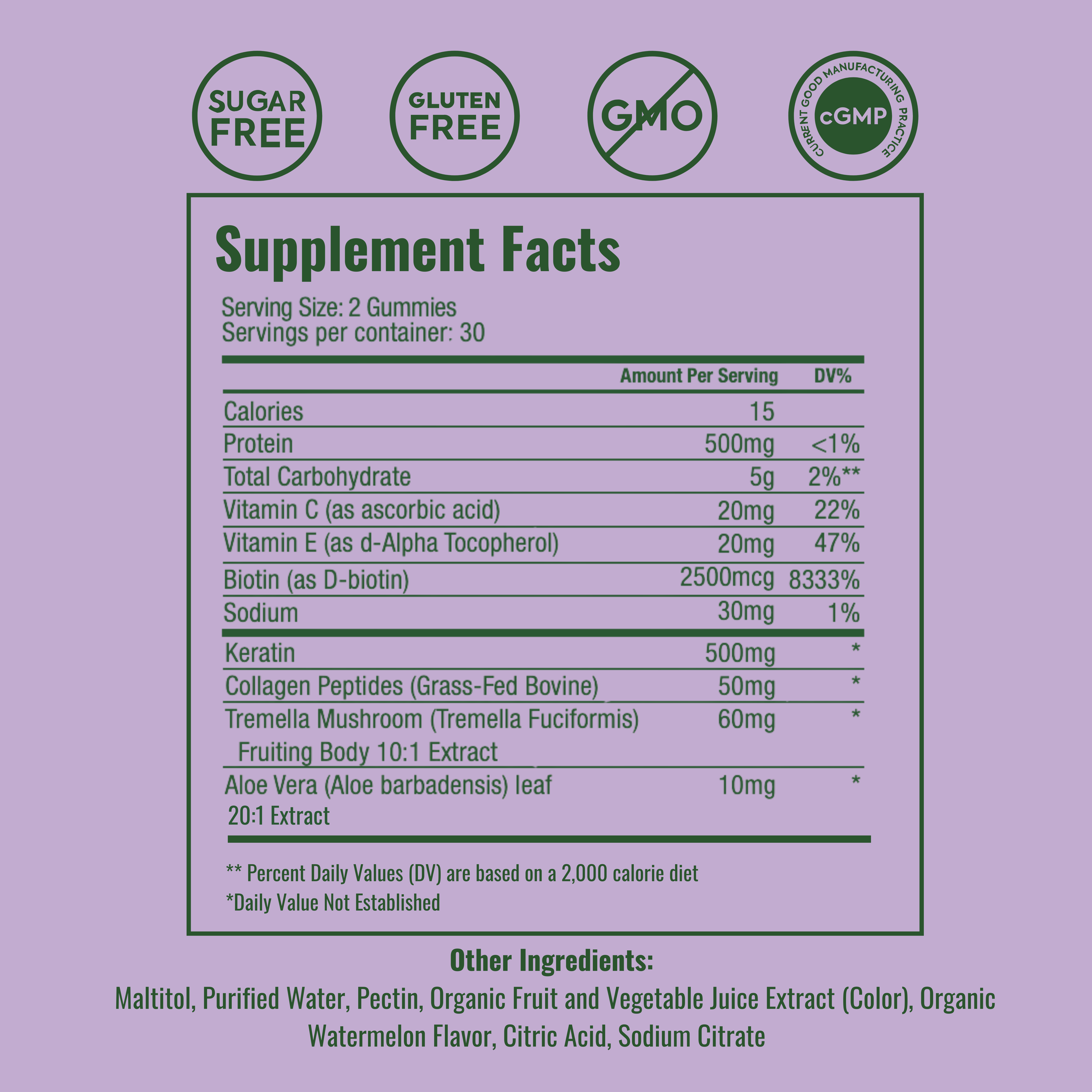 Supplement Facts
Serving Size: 2 Gummies
Servings per container: 30
Amount Per ServingDV%Calories15Protein500mg<1%Total Carbohydrate5g2%**Vitamin C (as ascorbic acid)20mg22%Vitamin E (as d-Alpha Tocopherol)20mg47%Biotin (as D-biotin)2500mcg8333%Sodium30mg1%Keratin500mg*Collagen Peptides (Grass-Fed Bovine)50mg*Tremella Mushroom (Tremella Fuciformis) Fruiting Body 10:1 Extract60mg*Aloe Vera (Aloe barbadensis) leaf 20:1 Extract10mg*
** Percent Daily Values (DV) are based on a 2,000 calorie diet