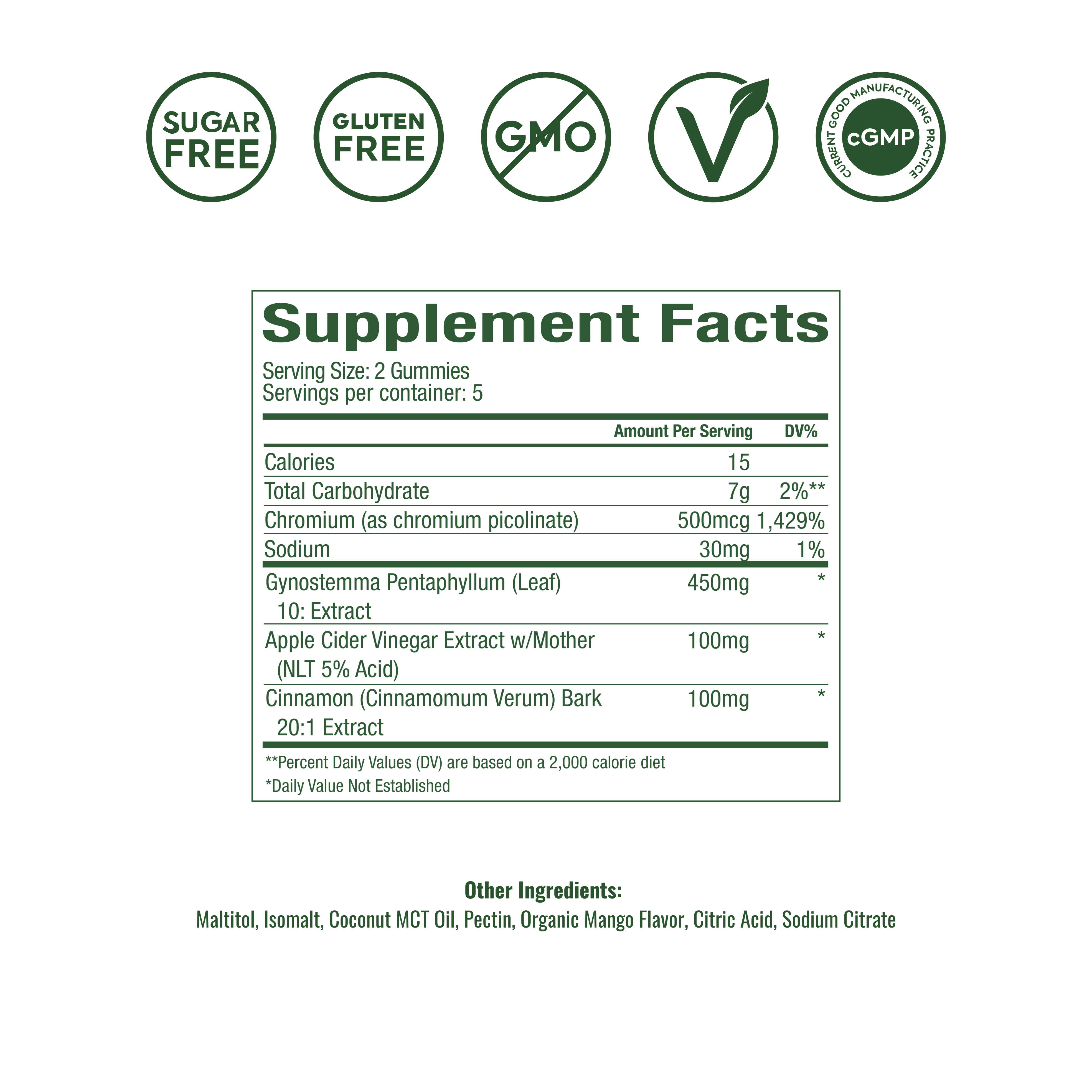 Supplement Facts
Serving Size: 2 Gummies
Servings Per Container: 5
Amount Per Serving	% DV
Calories	15
Total Carbohydrate	7g
Total Sugars	0g
—— Added Sugars	0g
Sodium	28mg
Chromium (as chromium picolinate)	500mcg
Gynostemma Pentaphyllum (Leaf) 10:1 Extract	450mg
Apple Cider Vinegar Extract (NLT 5% Acid)	100mg
Cinnamon (Cinnamomum Verum) Bark 10:1 Extract	100mg
†† Percent Daily Values (DV) are based on a 2,000-calorie diet.
Daily Value Not Established